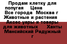 Продам клетку для попугая. › Цена ­ 3 000 - Все города, Москва г. Животные и растения » Аксесcуары и товары для животных   . Ханты-Мансийский,Радужный г.